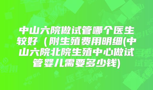 中山六院做试管哪个医生较好(附生殖费用明细(中山六院北院生殖中心做试管婴儿需要多少钱)