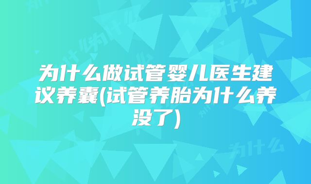 为什么做试管婴儿医生建议养囊(试管养胎为什么养没了)