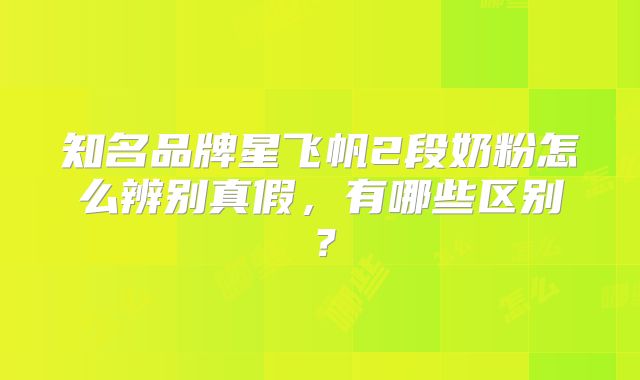知名品牌星飞帆2段奶粉怎么辨别真假，有哪些区别？