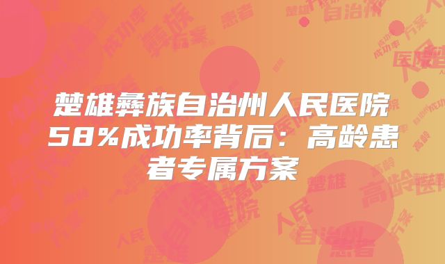 楚雄彝族自治州人民医院58%成功率背后：高龄患者专属方案