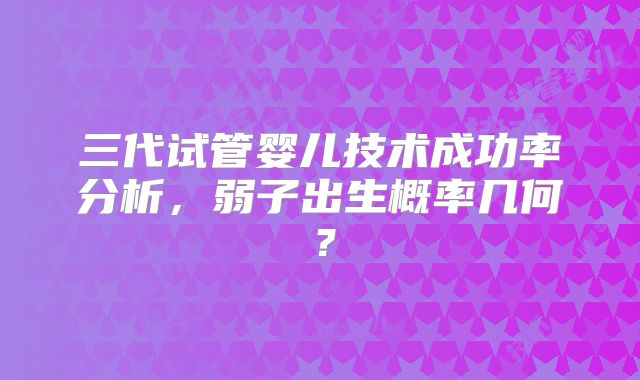 三代试管婴儿技术成功率分析，弱子出生概率几何？