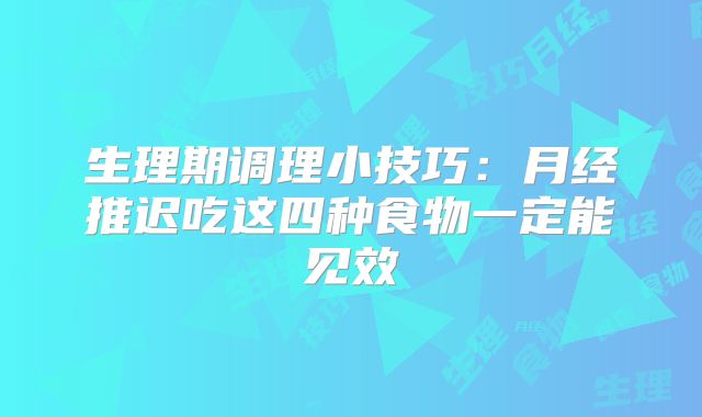 生理期调理小技巧：月经推迟吃这四种食物一定能见效