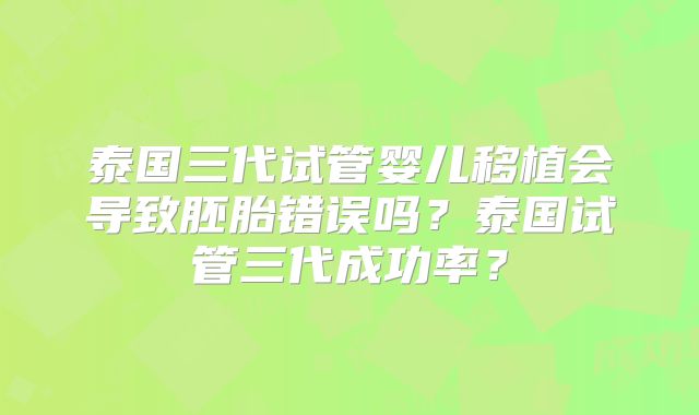 泰国三代试管婴儿移植会导致胚胎错误吗？泰国试管三代成功率？