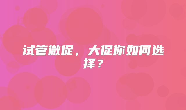 试管微促，大促你如何选择？