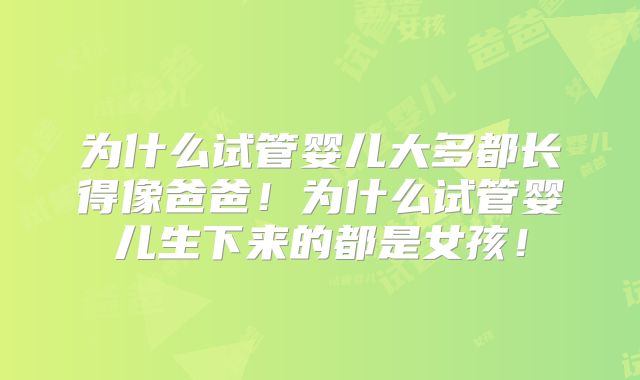 为什么试管婴儿大多都长得像爸爸！为什么试管婴儿生下来的都是女孩！