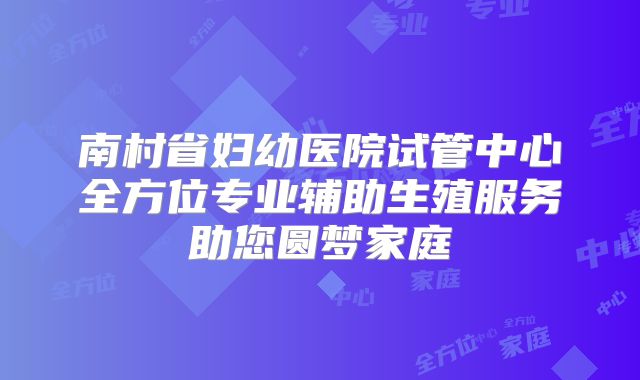 南村省妇幼医院试管中心全方位专业辅助生殖服务助您圆梦家庭