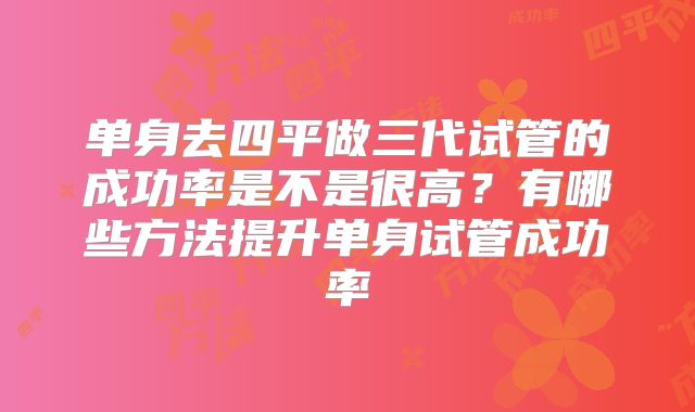 单身去四平做三代试管的成功率是不是很高？有哪些方法提升单身试管成功率