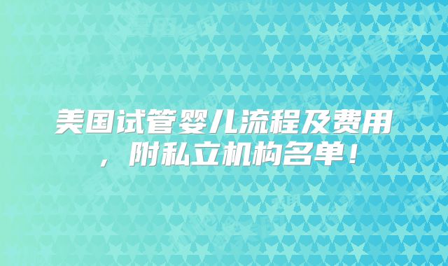 美国试管婴儿流程及费用，附私立机构名单！