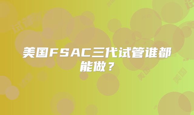 美国FSAC三代试管谁都能做？