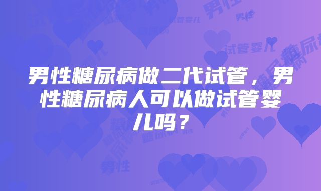 男性糖尿病做二代试管，男性糖尿病人可以做试管婴儿吗？