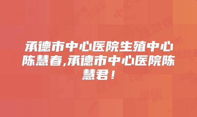 承德市中心医院生殖中心陈慧春,承德市中心医院陈慧君!