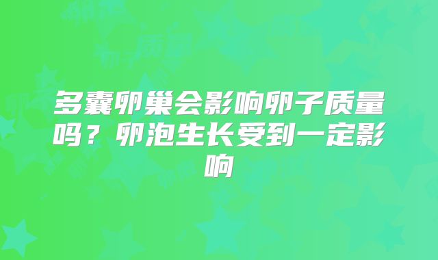 多囊卵巢会影响卵子质量吗?卵泡生长受到一定影响
