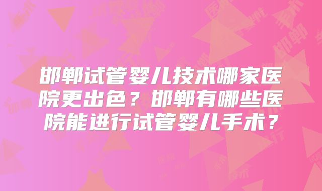 邯郸试管婴儿技术哪家医院更出色？邯郸有哪些医院能进行试管婴儿手术？