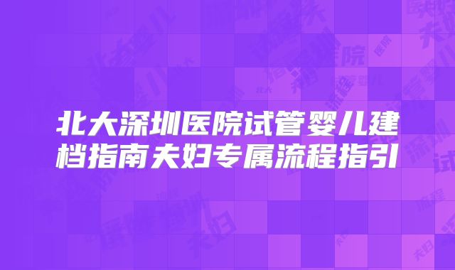 北大深圳医院试管婴儿建档指南夫妇专属流程指引