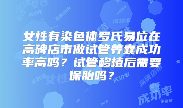 女性有染色体罗氏易位在高碑店市做试管养囊成功率高吗？试管移植后需要保胎吗？