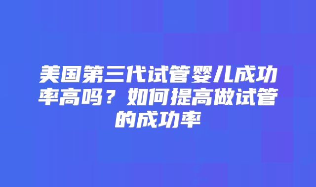 美国第三代试管婴儿成功率高吗？如何提高做试管的成功率