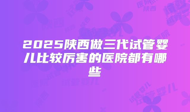 2025陕西做三代试管婴儿比较厉害的医院都有哪些
