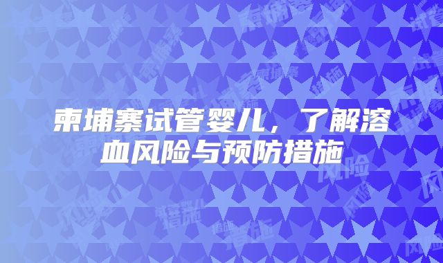 柬埔寨试管婴儿,了解溶血风险与预防措施