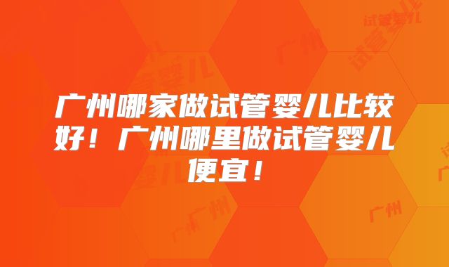 广州哪家做试管婴儿比较好!广州哪里做试管婴儿便宜!