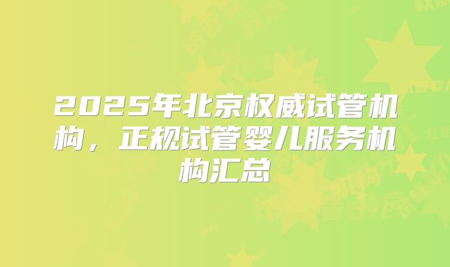 2025年北京权威试管机构，正规试管婴儿服务机构汇总