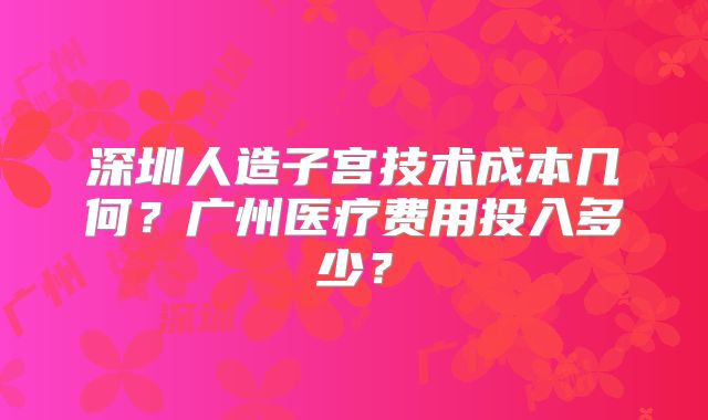 深圳人造子宫技术成本几何？广州医疗费用投入多少？