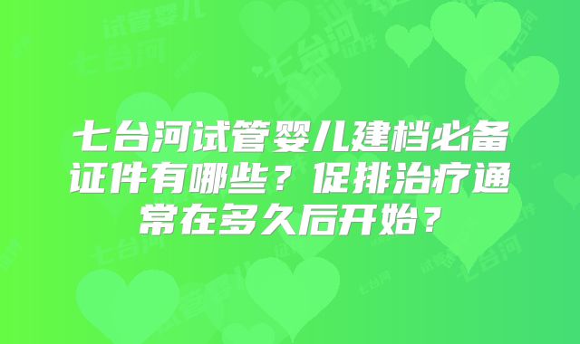 七台河试管婴儿建档必备证件有哪些？促排治疗通常在多久后开始？
