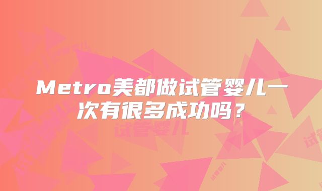 Metro美都做试管婴儿一次有很多成功吗？