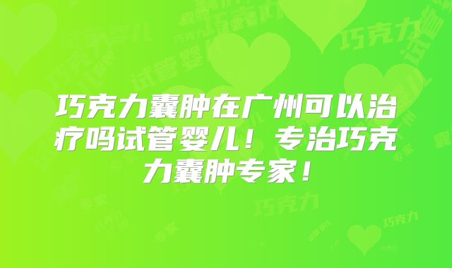 巧克力囊肿在广州可以治疗吗试管婴儿!专治巧克力囊肿专家!