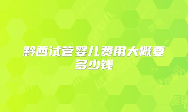 黔西试管婴儿费用大概要多少钱