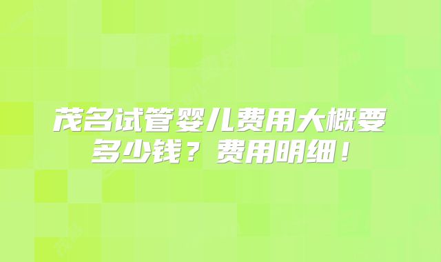 茂名试管婴儿费用大概要多少钱？费用明细！