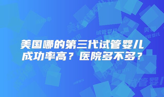 美国哪的第三代试管婴儿成功率高？医院多不多？