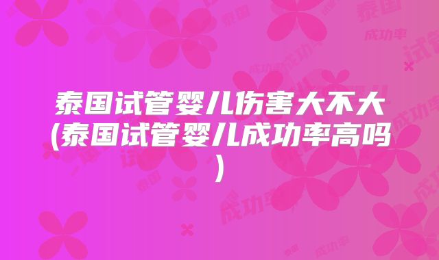 泰国试管婴儿伤害大不大(泰国试管婴儿成功率高吗)