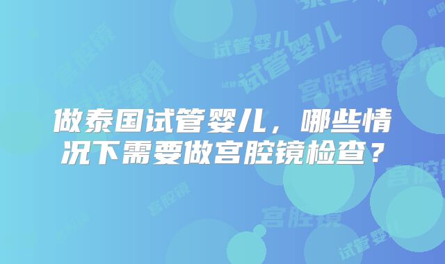 做泰国试管婴儿,哪些情况下需要做宫腔镜检查?
