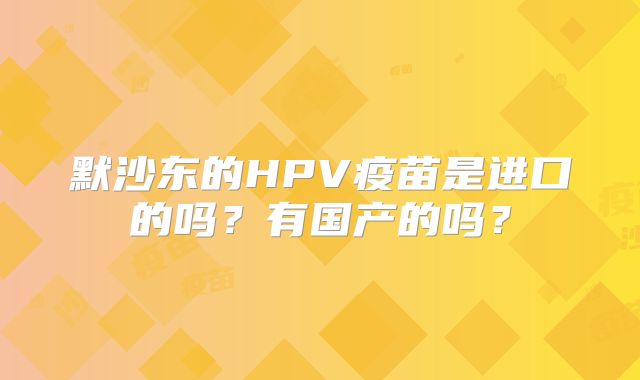 默沙东的HPV疫苗是进口的吗？有国产的吗？