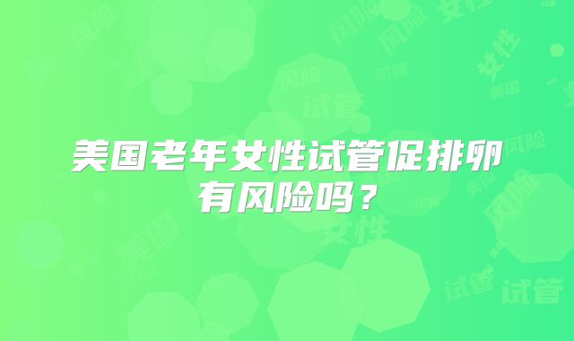 美国老年女性试管促排卵有风险吗？