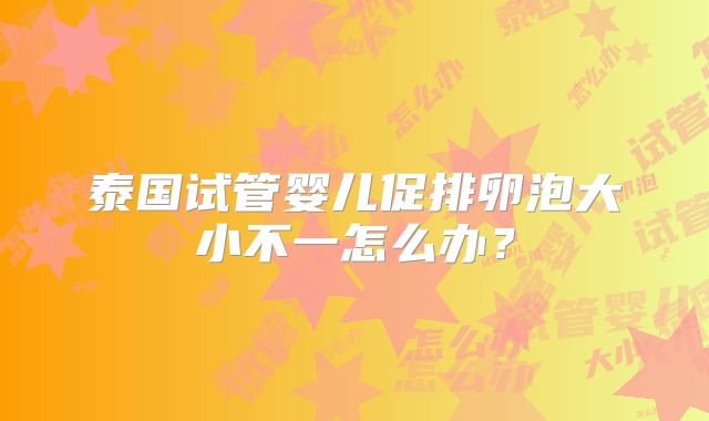 泰国试管婴儿促排卵泡大小不一怎么办？