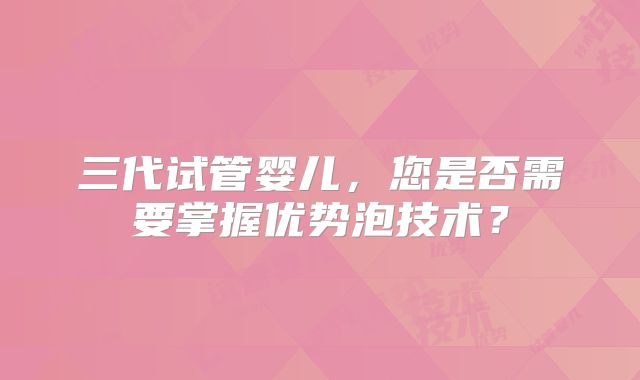 三代试管婴儿，您是否需要掌握优势泡技术？