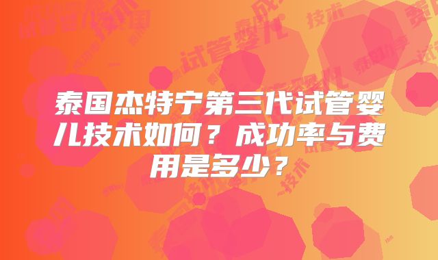 泰国杰特宁第三代试管婴儿技术如何？成功率与费用是多少？