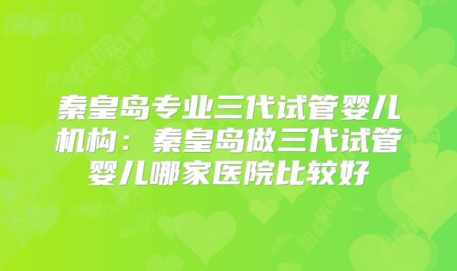秦皇岛专业三代试管婴儿机构：秦皇岛做三代试管婴儿哪家医院比较好