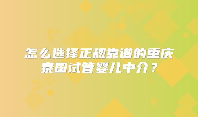 怎么选择正规靠谱的重庆泰国试管婴儿中介？