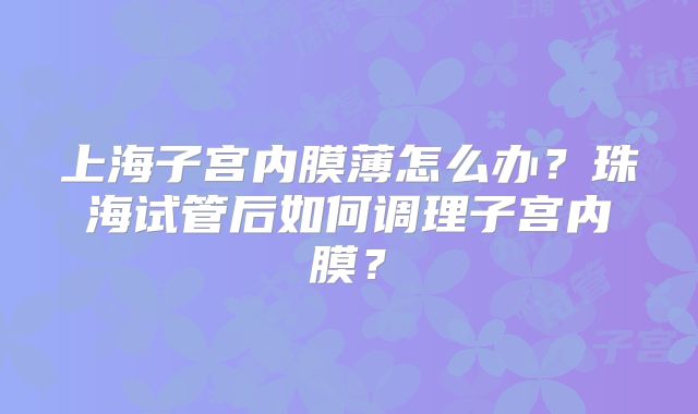 上海子宫内膜薄怎么办？珠海试管后如何调理子宫内膜？