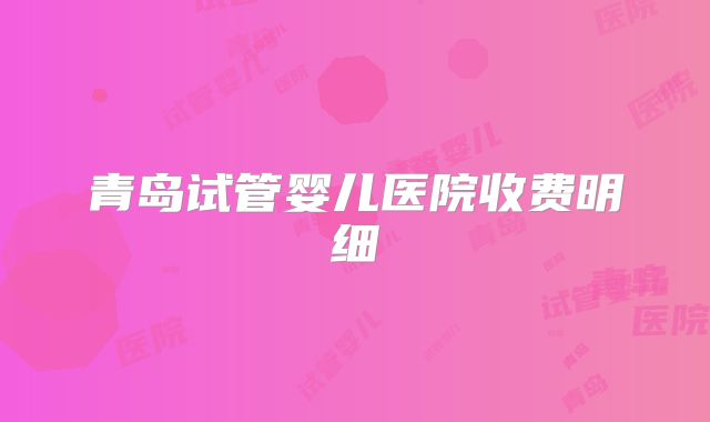 青岛试管婴儿医院收费明细