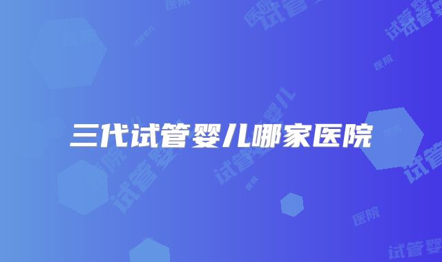 三代试管婴儿哪家医院
