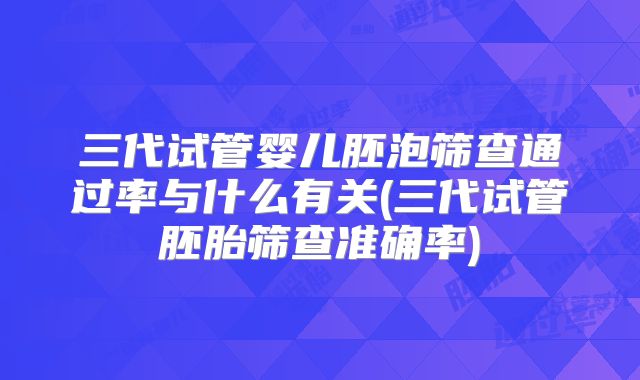三代试管婴儿胚泡筛查通过率与什么有关(三代试管胚胎筛查准确率)