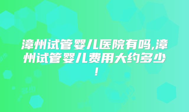 漳州试管婴儿医院有吗,漳州试管婴儿费用大约多少！