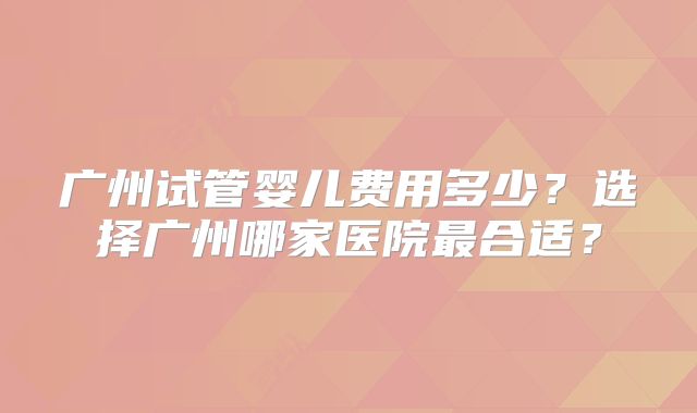 广州试管婴儿费用多少?选择广州哪家医院最合适?