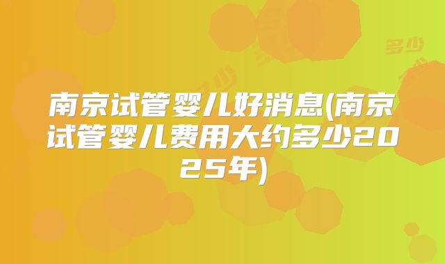 南京试管婴儿好消息(南京试管婴儿费用大约多少2025年)