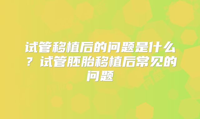 试管移植后的问题是什么？试管胚胎移植后常见的问题