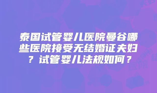 泰国试管婴儿医院曼谷哪些医院接受无结婚证夫妇？试管婴儿法规如何？