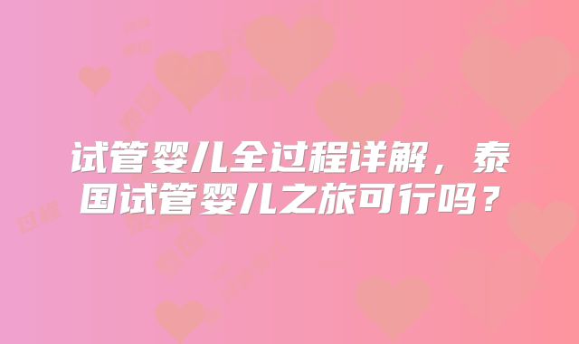 试管婴儿全过程详解，泰国试管婴儿之旅可行吗？